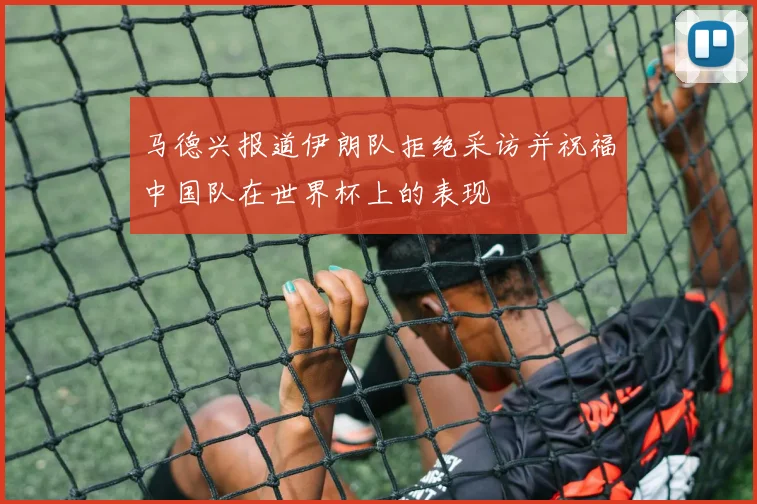 马德兴报道伊朗队拒绝采访并祝福中国队在世界杯上的表现