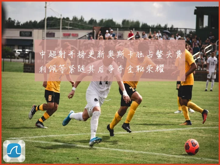 中超射手榜更新奥斯卡独占鳌头费利佩等紧随其后争夺金靴荣耀