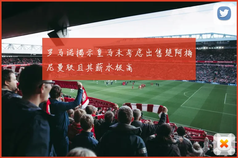 罗马诺揭示皇马未考虑出售楚阿梅尼曼联且其薪水极高