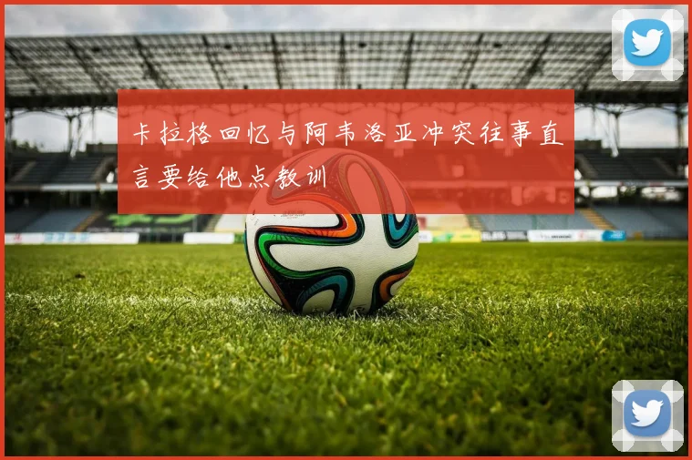 卡拉格回忆与阿韦洛亚冲突往事直言要给他点教训