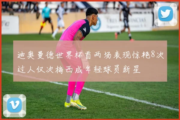 迪奥曼德世界杯首两场表现惊艳8次过人仅次梅西成年轻球员新星