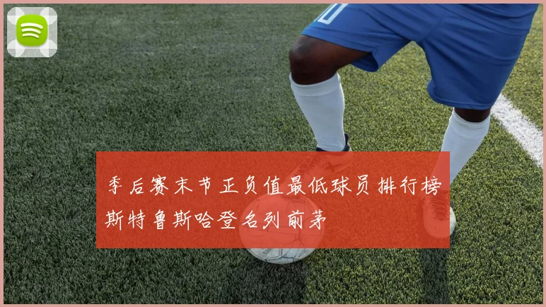 季后赛末节正负值最低球员排行榜斯特鲁斯哈登名列前茅