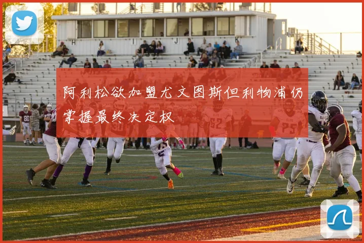 阿利松欲加盟尤文图斯但利物浦仍掌握最终决定权