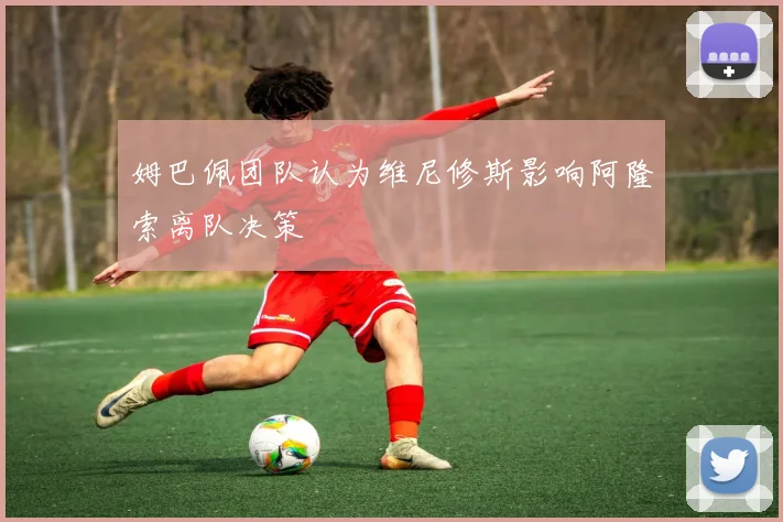 姆巴佩团队认为维尼修斯影响阿隆索离队决策