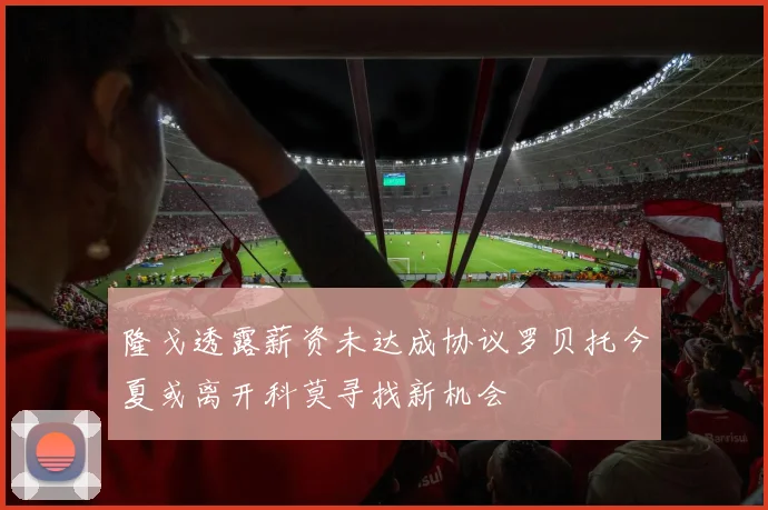 隆戈透露薪资未达成协议罗贝托今夏或离开科莫寻找新机会