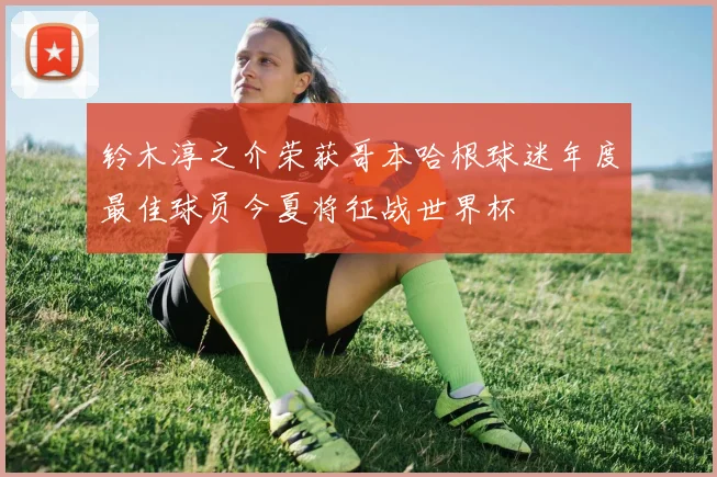 铃木淳之介荣获哥本哈根球迷年度最佳球员今夏将征战世界杯
